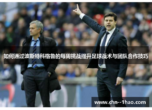 如何通过波斯特科格鲁的每周挑战提升足球战术与团队合作技巧