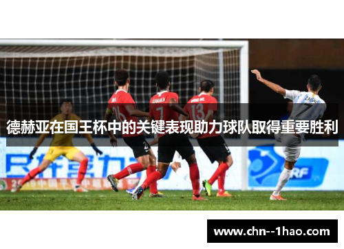 德赫亚在国王杯中的关键表现助力球队取得重要胜利
