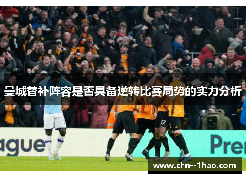 曼城替补阵容是否具备逆转比赛局势的实力分析 曼城替补阵容是否具备逆转比赛局势的实力分析