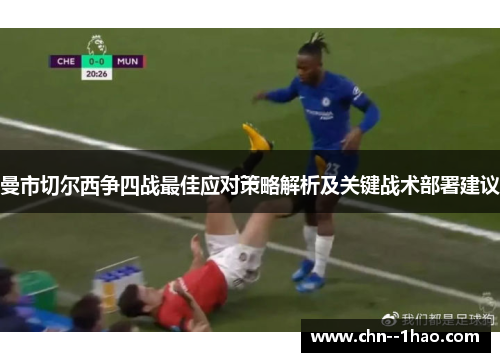 曼市切尔西争四战最佳应对策略解析及关键战术部署建议