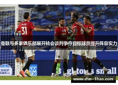 曼联与多家俱乐部展开转会谈判争夺目标球员提升阵容实力