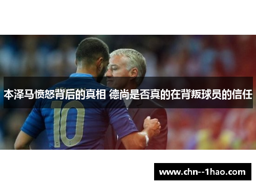 本泽马愤怒背后的真相 德尚是否真的在背叛球员的信任 本泽马愤怒背后的真相 德尚是否真的在背叛球员的信任