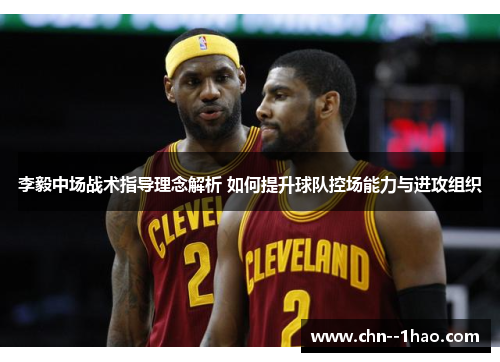 李毅中场战术指导理念解析 如何提升球队控场能力与进攻组织 李毅中场战术指导理念解析 如何提升球队控场能力与进攻组织