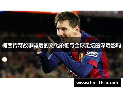 梅西传奇故事背后的文化象征与全球足坛的深远影响 梅西传奇故事背后的文化象征与全球足坛的深远影响
