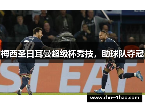 梅西圣日耳曼超级杯秀技,助球队夺冠 梅西圣日耳曼超级杯秀技,助球队夺冠
