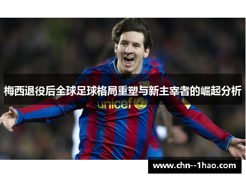 梅西退役后全球足球格局重塑与新主宰者的崛起分析 梅西退役后全球足球格局重塑与新主宰者的崛起分析