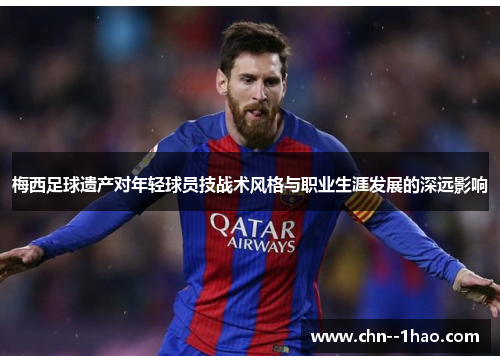 梅西足球遗产对年轻球员技战术风格与职业生涯发展的深远影响