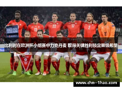 比利时在欧洲杯小组赛中力克丹麦 取得关键胜利锁定晋级希望 比利时在欧洲杯小组赛中力克丹麦 取得关键胜利锁定晋级希望