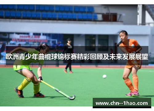 欧洲青少年曲棍球锦标赛精彩回顾及未来发展展望 欧洲青少年曲棍球锦标赛精彩回顾及未来发展展望