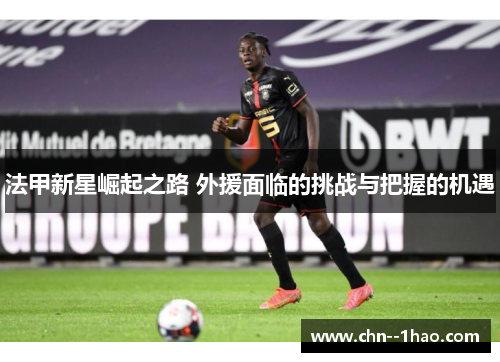 法甲新星崛起之路 外援面临的挑战与把握的机遇