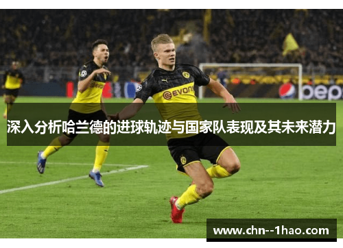 深入分析哈兰德的进球轨迹与国家队表现及其未来潜力 深入分析哈兰德的进球轨迹与国家队表现及其未来潜力