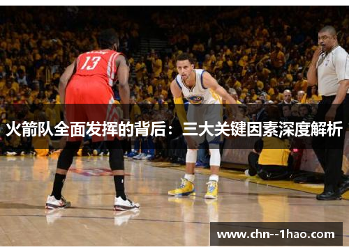 火箭队全面发挥的背后:三大关键因素深度解析 火箭队全面发挥的背后:三大关键因素深度解析