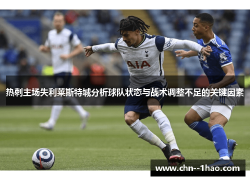 热刺主场失利莱斯特城分析球队状态与战术调整不足的关键因素 热刺主场失利莱斯特城分析球队状态与战术调整不足的关键因素