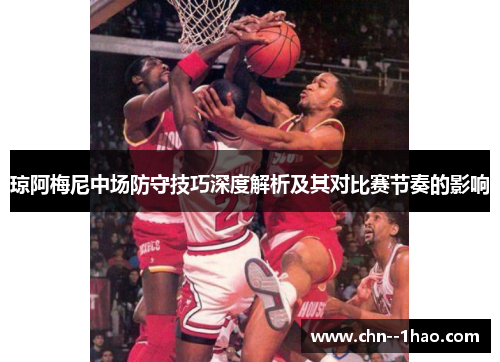 琼阿梅尼中场防守技巧深度解析及其对比赛节奏的影响 琼阿梅尼中场防守技巧深度解析及其对比赛节奏的影响