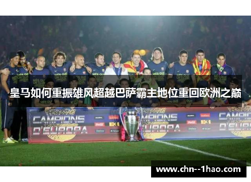 皇马如何重振雄风超越巴萨霸主地位重回欧洲之巅 皇马如何重振雄风超越巴萨霸主地位重回欧洲之巅