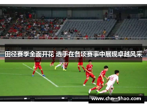 田径赛季全面开花 选手在各项赛事中展现卓越风采