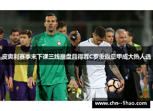 皮奥利赛季末下课三线崩盘且得罪C罗重返意甲成大热人选