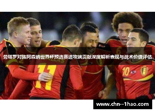 劳塔罗对阵阿森纳世界杯预选赛进攻端贡献深度解析表现与战术价值评估