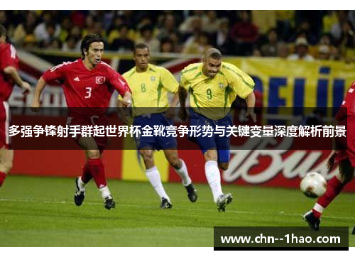 多强争锋射手群起世界杯金靴竞争形势与关键变量深度解析前景 多强争锋射手群起世界杯金靴竞争形势与关键变量深度解析前景