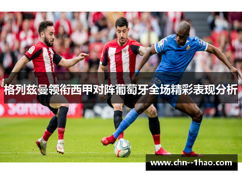 格列兹曼领衔西甲对阵葡萄牙全场精彩表现分析 格列兹曼领衔西甲对阵葡萄牙全场精彩表现分析