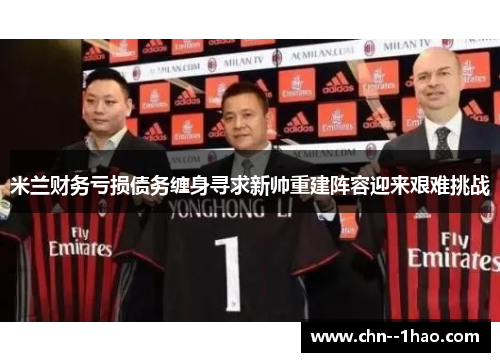 米兰财务亏损债务缠身寻求新帅重建阵容迎来艰难挑战 米兰财务亏损债务缠身寻求新帅重建阵容迎来艰难挑战