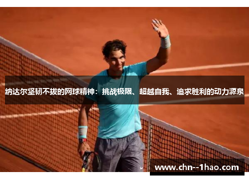 纳达尔坚韧不拔的网球精神：挑战极限、超越自我、追求胜利的动力源泉