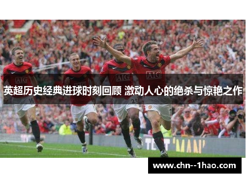 英超历史经典进球时刻回顾 激动人心的绝杀与惊艳之作