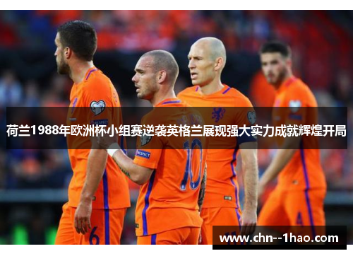 荷兰1988年欧洲杯小组赛逆袭英格兰展现强大实力成就辉煌开局