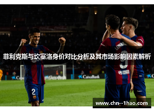 菲利克斯与坎塞洛身价对比分析及其市场影响因素解析