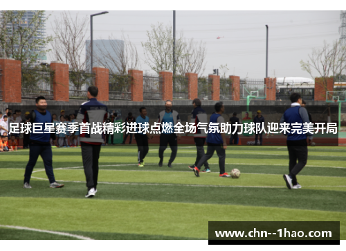 足球巨星赛季首战精彩进球点燃全场气氛助力球队迎来完美开局