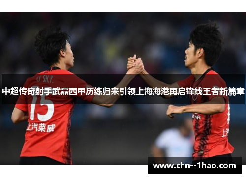 中超传奇射手武磊西甲历练归来引领上海海港再启锋线王者新篇章