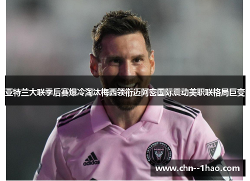 亚特兰大联季后赛爆冷淘汰梅西领衔迈阿密国际震动美职联格局巨变