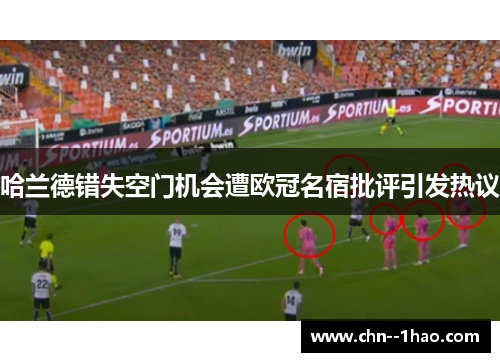 哈兰德错失空门机会遭欧冠名宿批评引发热议