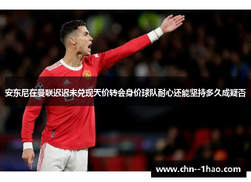 安东尼在曼联迟迟未兑现天价转会身价球队耐心还能坚持多久成疑否 安东尼在曼联迟迟未兑现天价转会身价球队耐心还能坚持多久成疑否