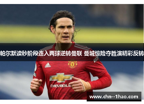 帕尔默读秒阶段连入两球逆转曼联 曼城惊险夺胜演精彩反转