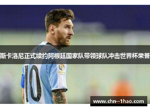 斯卡洛尼正式续约阿根廷国家队带领球队冲击世界杯荣誉