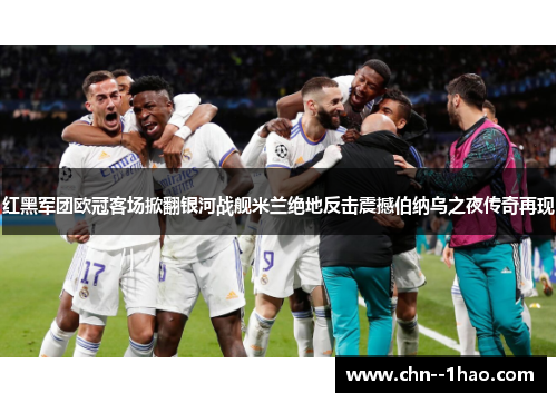 红黑军团欧冠客场掀翻银河战舰米兰绝地反击震撼伯纳乌之夜传奇再现