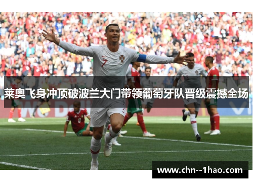 莱奥飞身冲顶破波兰大门带领葡萄牙队晋级震撼全场