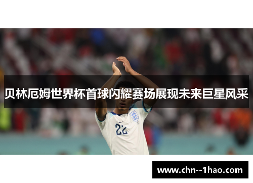 贝林厄姆世界杯首球闪耀赛场展现未来巨星风采