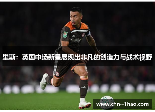 里斯：英国中场新星展现出非凡的创造力与战术视野