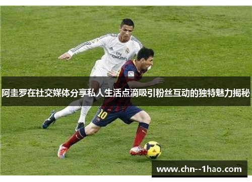 阿圭罗在社交媒体分享私人生活点滴吸引粉丝互动的独特魅力揭秘