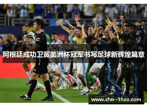 阿根廷成功卫冕美洲杯冠军书写足球新辉煌篇章