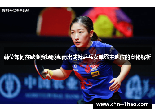 韩莹如何在欧洲赛场脱颖而出成就乒乓女单霸主地位的奥秘解析