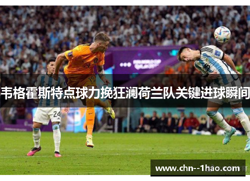 韦格霍斯特点球力挽狂澜荷兰队关键进球瞬间