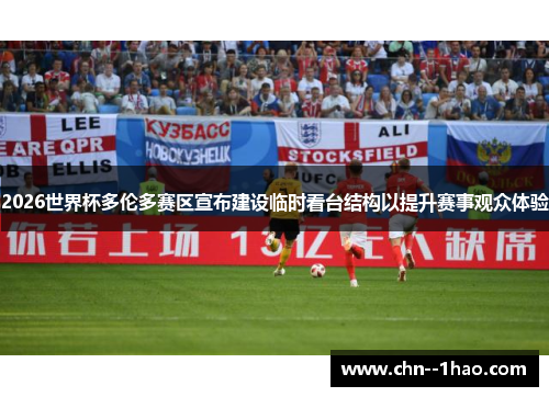 2026世界杯多伦多赛区宣布建设临时看台结构以提升赛事观众体验