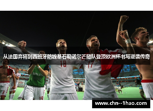 从法国弃将到西班牙防线基石勒诺尔芒随队登顶欧洲杯书写逆袭传奇