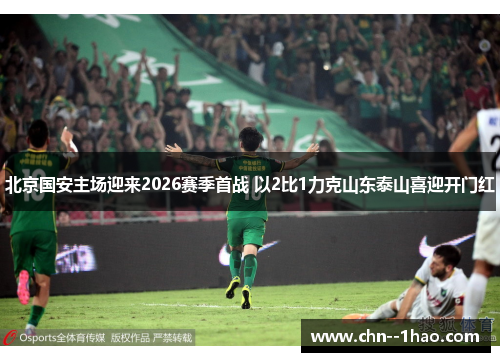 北京国安主场迎来2026赛季首战 以2比1力克山东泰山喜迎开门红