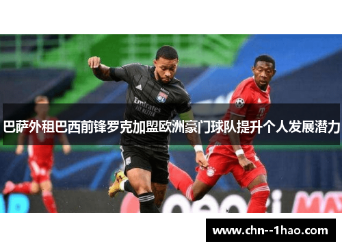 巴萨外租巴西前锋罗克加盟欧洲豪门球队提升个人发展潜力