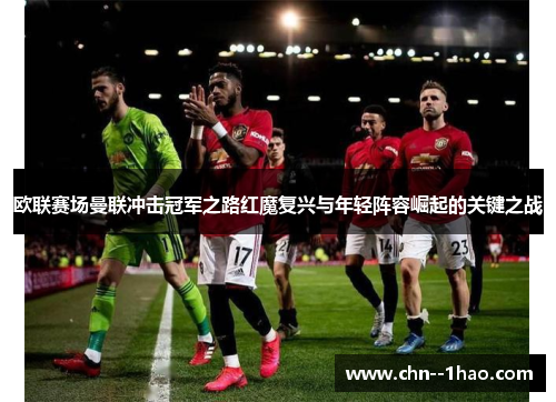 欧联赛场曼联冲击冠军之路红魔复兴与年轻阵容崛起的关键之战