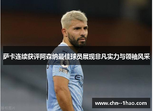萨卡连续获评阿森纳最佳球员展现非凡实力与领袖风采 萨卡连续获评阿森纳最佳球员展现非凡实力与领袖风采